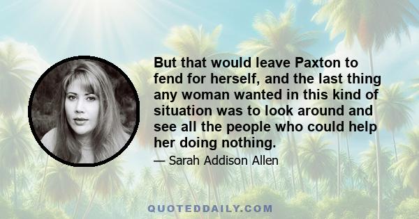 But that would leave Paxton to fend for herself, and the last thing any woman wanted in this kind of situation was to look around and see all the people who could help her doing nothing.