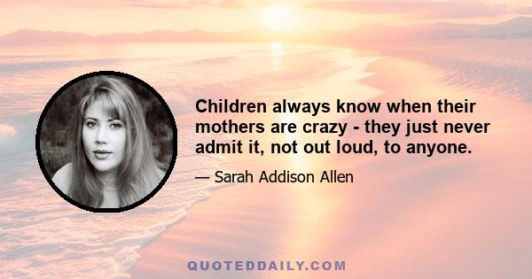 Children always know when their mothers are crazy - they just never admit it, not out loud, to anyone.