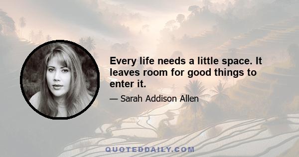 Every life needs a little space. It leaves room for good things to enter it.