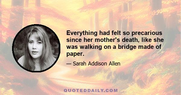 Everything had felt so precarious since her mother's death, like she was walking on a bridge made of paper.