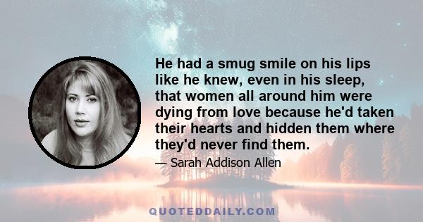 He had a smug smile on his lips like he knew, even in his sleep, that women all around him were dying from love because he'd taken their hearts and hidden them where they'd never find them.