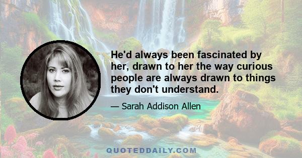 He'd always been fascinated by her, drawn to her the way curious people are always drawn to things they don't understand.