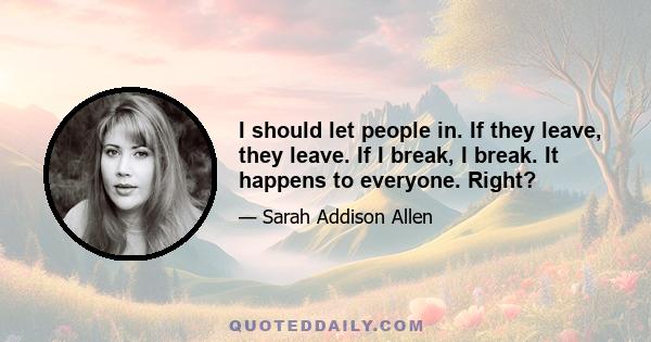 I should let people in. If they leave, they leave. If I break, I break. It happens to everyone. Right?