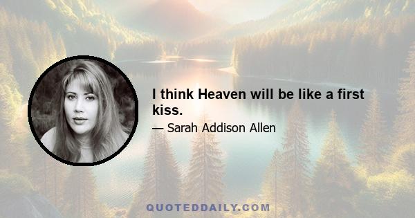 I think Heaven will be like a first kiss.