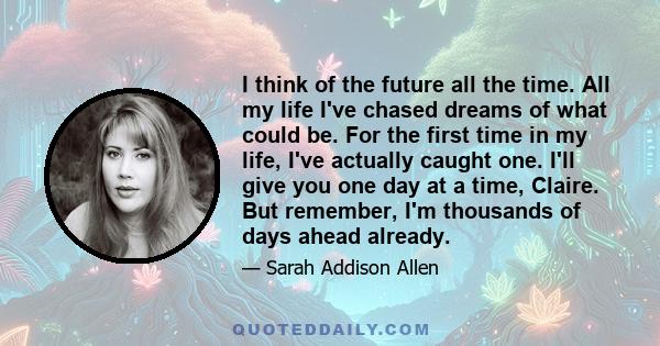 I think of the future all the time. All my life I've chased dreams of what could be. For the first time in my life, I've actually caught one. I'll give you one day at a time, Claire. But remember, I'm thousands of days