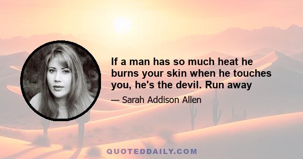 If a man has so much heat he burns your skin when he touches you, he's the devil. Run away