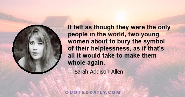 It felt as though they were the only people in the world, two young women about to bury the symbol of their helplessness, as if that's all it would take to make them whole again.