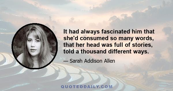 It had always fascinated him that she'd consumed so many words, that her head was full of stories, told a thousand different ways.