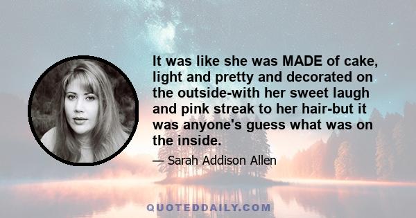 It was like she was MADE of cake, light and pretty and decorated on the outside-with her sweet laugh and pink streak to her hair-but it was anyone's guess what was on the inside.