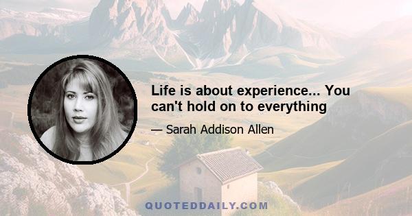 Life is about experience... You can't hold on to everything