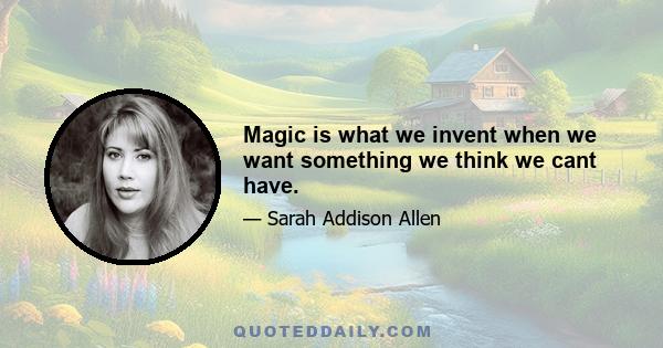 Magic is what we invent when we want something we think we cant have.