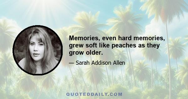 Memories, even hard memories, grew soft like peaches as they grow older.