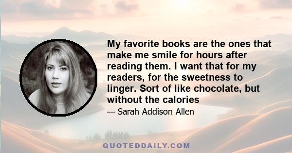 My favorite books are the ones that make me smile for hours after reading them. I want that for my readers, for the sweetness to linger. Sort of like chocolate, but without the calories