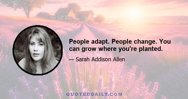 People adapt. People change. You can grow where you're planted.