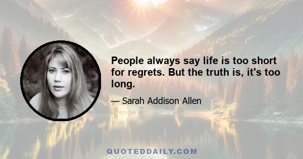 People always say life is too short for regrets. But the truth is, it's too long.