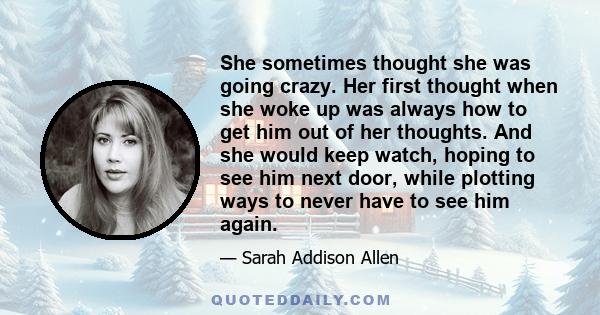 She sometimes thought she was going crazy. Her first thought when she woke up was always how to get him out of her thoughts. And she would keep watch, hoping to see him next door, while plotting ways to never have to