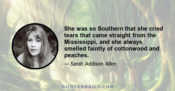 She was so Southern that she cried tears that came straight from the Mississippi, and she always smelled faintly of cottonwood and peaches.