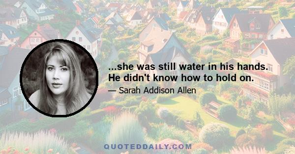 ...she was still water in his hands. He didn't know how to hold on.