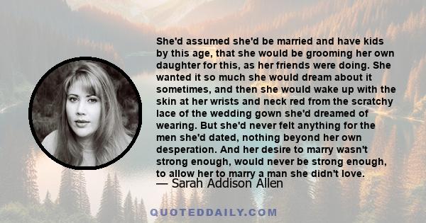 She'd assumed she'd be married and have kids by this age, that she would be grooming her own daughter for this, as her friends were doing. She wanted it so much she would dream about it sometimes, and then she would