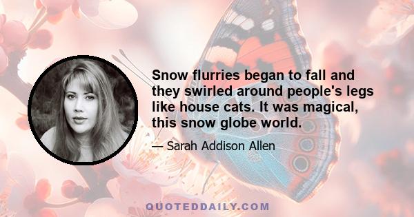 Snow flurries began to fall and they swirled around people's legs like house cats. It was magical, this snow globe world.