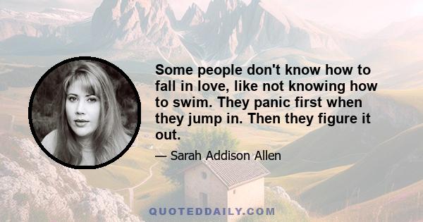 Some people don't know how to fall in love, like not knowing how to swim. They panic first when they jump in. Then they figure it out.