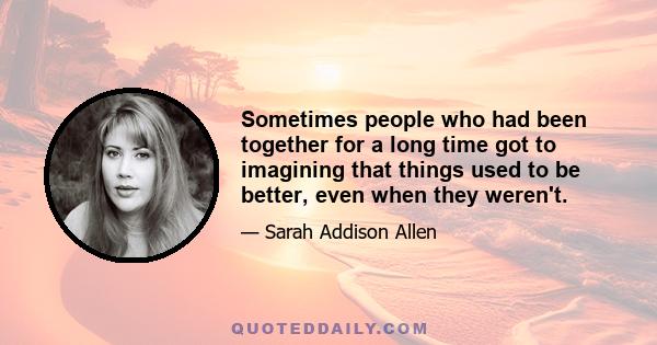 Sometimes people who had been together for a long time got to imagining that things used to be better, even when they weren't.