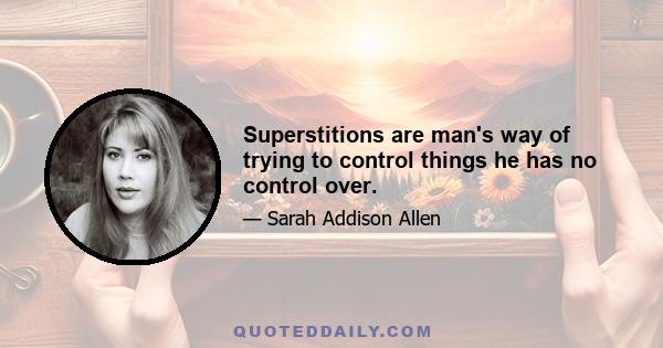 Superstitions are man's way of trying to control things he has no control over.