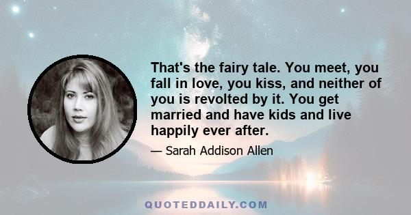 That's the fairy tale. You meet, you fall in love, you kiss, and neither of you is revolted by it. You get married and have kids and live happily ever after.