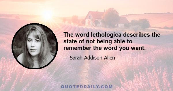 The word lethologica describes the state of not being able to remember the word you want.