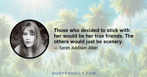 Those who decided to stick with her would be her true friends. The others would just be scenery.