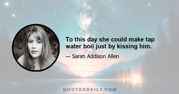 To this day she could make tap water boil just by kissing him.