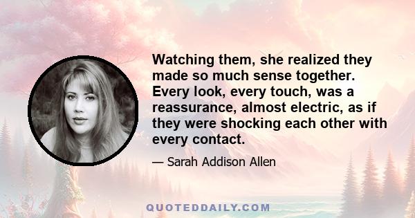 Watching them, she realized they made so much sense together. Every look, every touch, was a reassurance, almost electric, as if they were shocking each other with every contact.