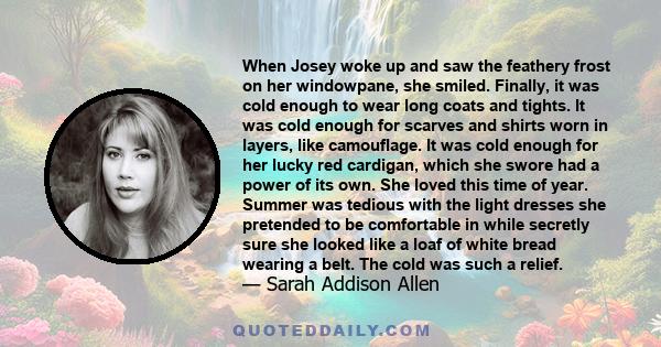 When Josey woke up and saw the feathery frost on her windowpane, she smiled. Finally, it was cold enough to wear long coats and tights. It was cold enough for scarves and shirts worn in layers, like camouflage. It was