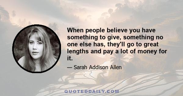 When people believe you have something to give, something no one else has, they'll go to great lengths and pay a lot of money for it.