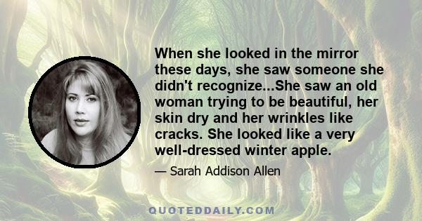 When she looked in the mirror these days, she saw someone she didn't recognize...She saw an old woman trying to be beautiful, her skin dry and her wrinkles like cracks. She looked like a very well-dressed winter apple.