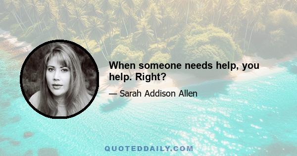 When someone needs help, you help. Right?