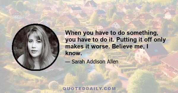 When you have to do something, you have to do it. Putting it off only makes it worse. Believe me, I know.