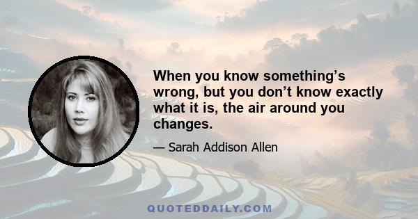 When you know something’s wrong, but you don’t know exactly what it is, the air around you changes.