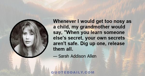 Whenever I would get too nosy as a child, my grandmother would say, When you learn someone else's secret, your own secrets aren't safe. Dig up one, release them all.