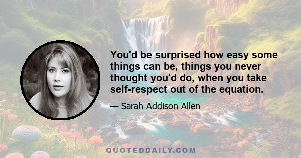 You'd be surprised how easy some things can be, things you never thought you'd do, when you take self-respect out of the equation.