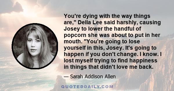 You're dying with the way things are, Della Lee said harshly, causing Josey to lower the handful of popcorn she was about to put in her mouth. You're going to lose yourself in this, Josey. It's going to happen if you