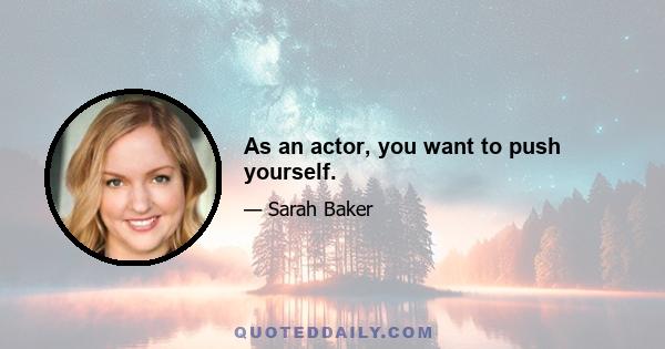 As an actor, you want to push yourself.