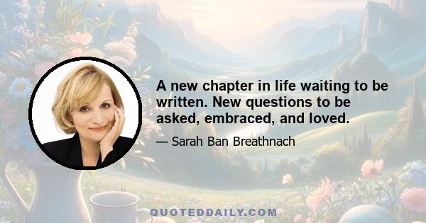 A new chapter in life waiting to be written. New questions to be asked, embraced, and loved.