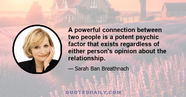 A powerful connection between two people is a potent psychic factor that exists regardless of either person's opinion about the relationship.