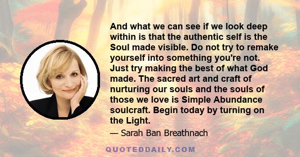 And what we can see if we look deep within is that the authentic self is the Soul made visible. Do not try to remake yourself into something you're not. Just try making the best of what God made. The sacred art and