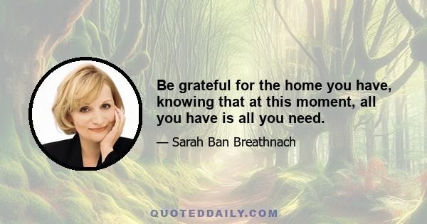 Be grateful for the home you have, knowing that at this moment, all you have is all you need.