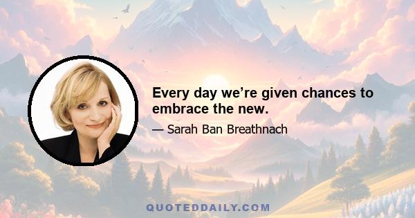 Every day we’re given chances to embrace the new.