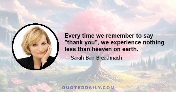 Every time we remember to say thank you, we experience nothing less than heaven on earth.