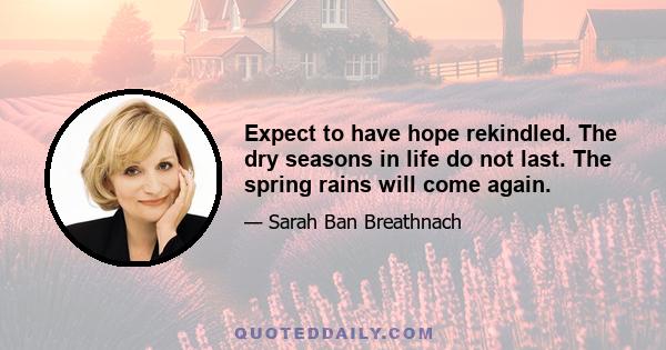 Expect to have hope rekindled. The dry seasons in life do not last. The spring rains will come again.