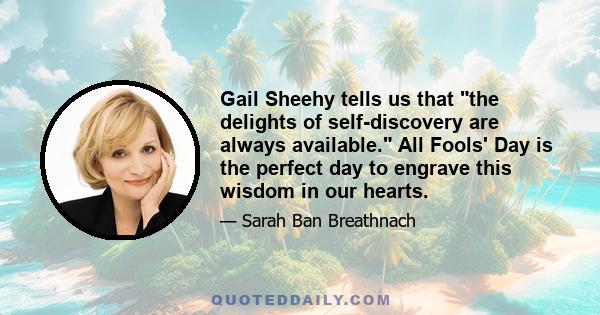 Gail Sheehy tells us that the delights of self-discovery are always available. All Fools' Day is the perfect day to engrave this wisdom in our hearts.